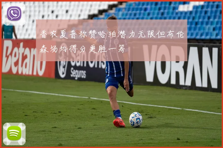 香农夏普称赞哈珀潜力无限但布伦森场均得分更胜一筹