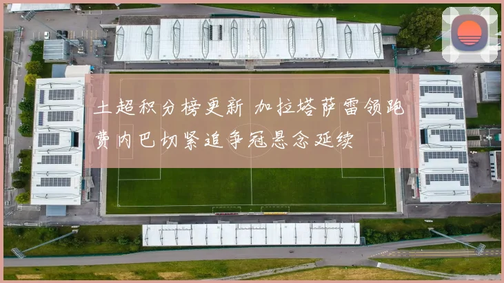 土超积分榜更新 加拉塔萨雷领跑 费内巴切紧追争冠悬念延续