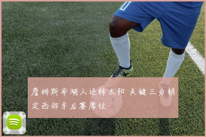 詹姆斯率湖人逆转太阳 关键三分锁定西部季后赛席位