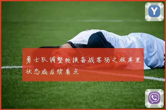 勇士队调整轮换备战客场之旅库里状态成后续看点