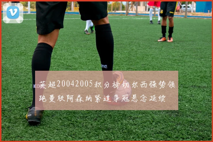 英超20042005积分榜切尔西强势领跑曼联阿森纳紧追争冠悬念延续