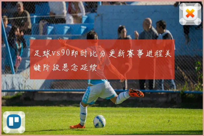 足球vs90即时比分更新赛事进程关键阶段悬念延续