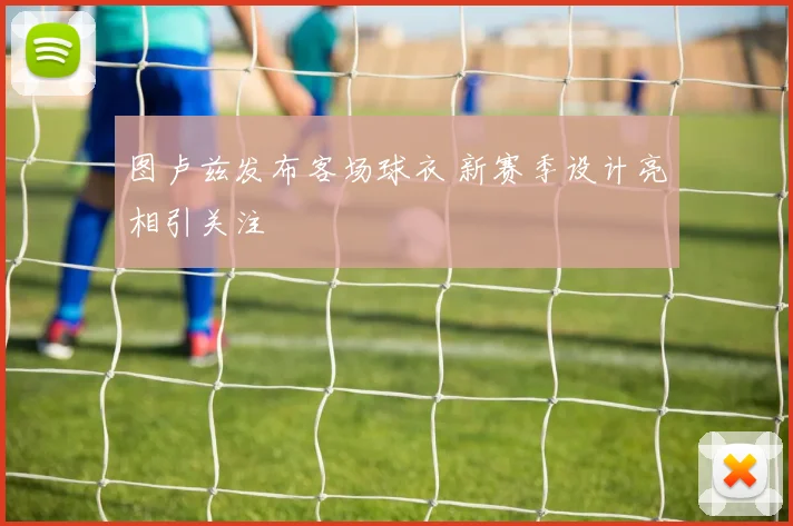 图卢兹发布客场球衣 新赛季设计亮相引关注