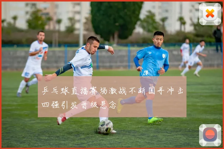 乒乓球直播赛场激战不断国手冲击四强引发晋级悬念