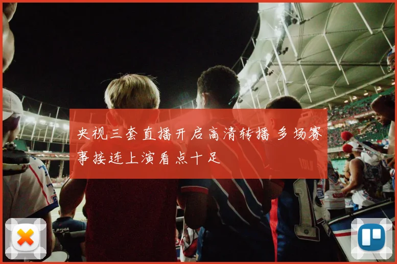 央视三套直播开启高清转播 多场赛事接连上演看点十足