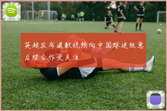 英超发布道歉视频向中国球迷致意后续合作受关注