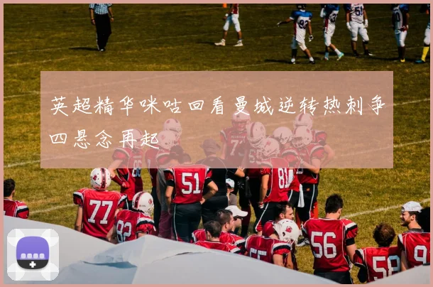 英超精华咪咕回看曼城逆转热刺争四悬念再起