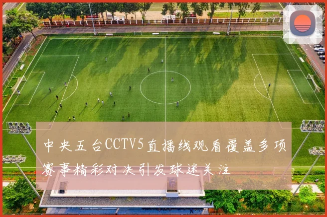 中央五台CCTV5直播线观看覆盖多项赛事精彩对决引发球迷关注