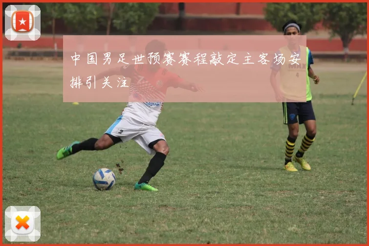 中国男足世预赛赛程敲定主客场安排引关注