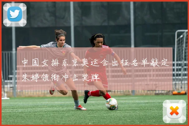 中国女排东京奥运会出征名单敲定朱婷领衔冲击奖牌