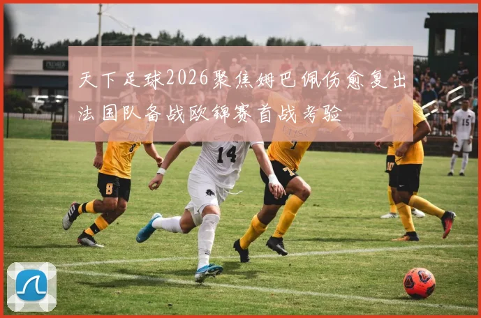 天下足球2026聚焦姆巴佩伤愈复出法国队备战欧锦赛首战考验
