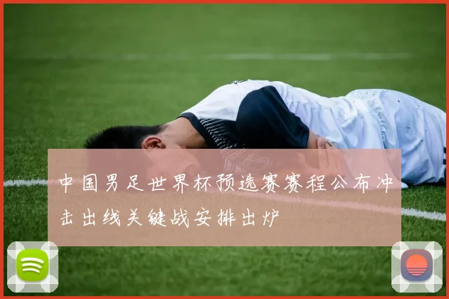 中国男足世界杯预选赛赛程公布冲击出线关键战安排出炉