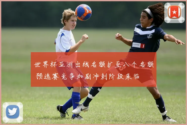 世界杯亚洲出线名额扩至八个名额 预选赛竞争加剧冲刺阶段来临