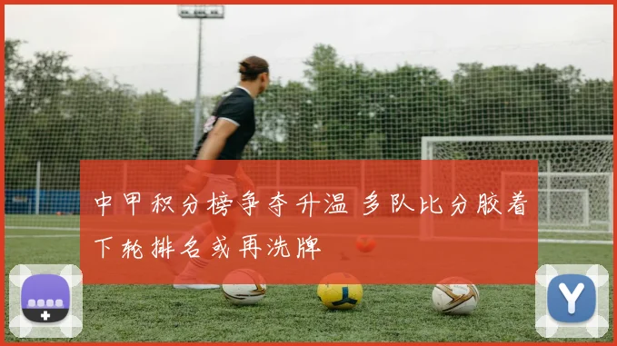 中甲积分榜争夺升温 多队比分胶着下轮排名或再洗牌