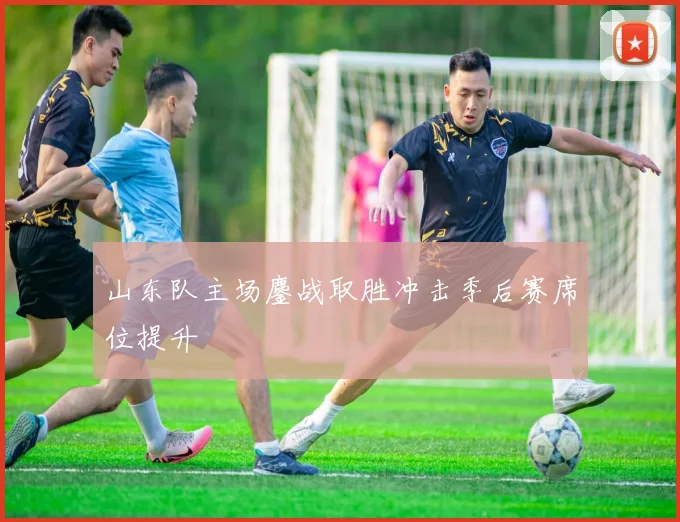 山东队主场鏖战取胜冲击季后赛席位提升