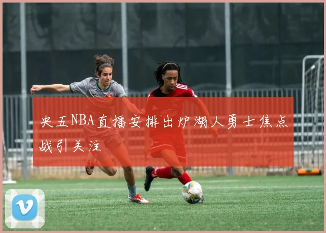 央五NBA直播安排出炉湖人勇士焦点战引关注