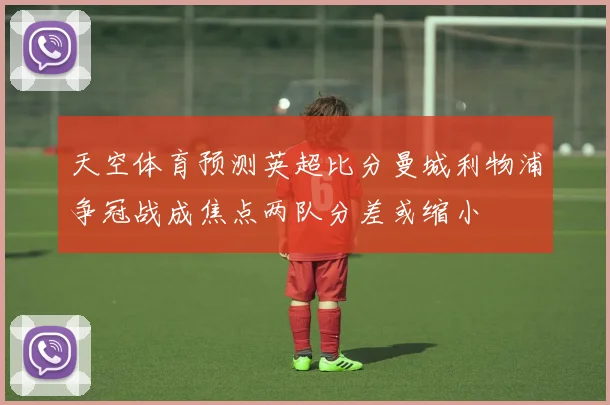天空体育预测英超比分曼城利物浦争冠战成焦点两队分差或缩小