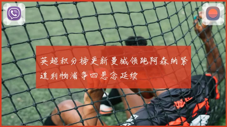 英超积分榜更新曼城领跑阿森纳紧追利物浦争四悬念延续