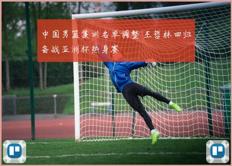 中国男篮集训名单调整 王哲林回归备战亚洲杯热身赛