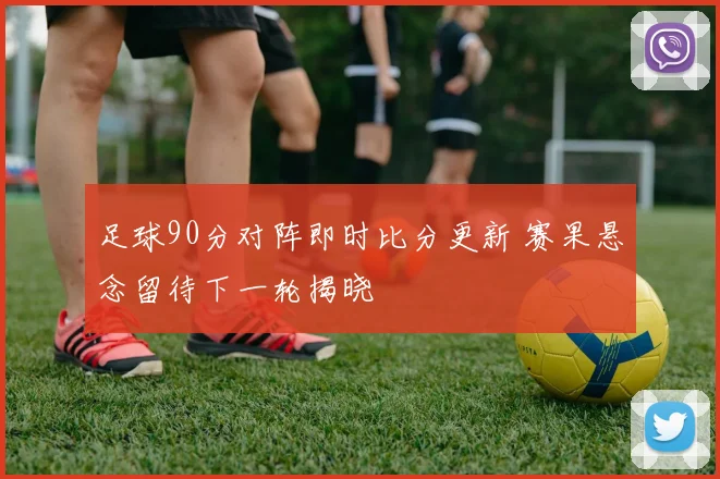 足球90分对阵即时比分更新 赛果悬念留待下一轮揭晓