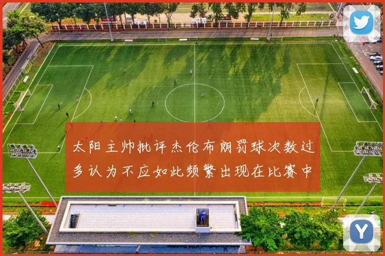 太阳主帅批评杰伦布朗罚球次数过多认为不应如此频繁出现在比赛中