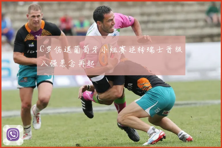 C罗伤退葡萄牙小组赛逆转瑞士晋级八强悬念再起