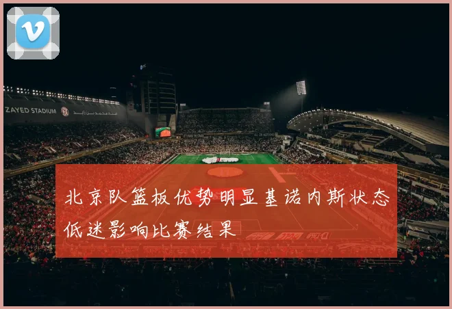 北京队篮板优势明显基诺内斯状态低迷影响比赛结果