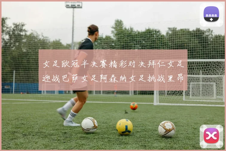 女足欧冠半决赛精彩对决拜仁女足迎战巴萨女足阿森纳女足挑战里昂女足