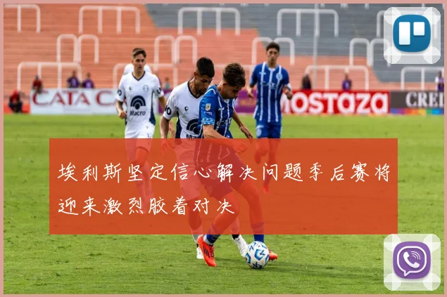 埃利斯坚定信心解决问题季后赛将迎来激烈胶着对决