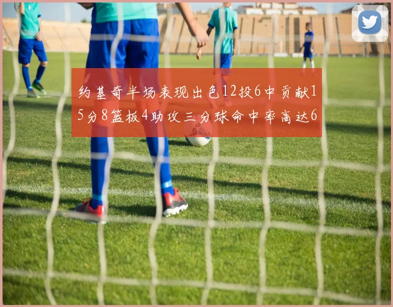 约基奇半场表现出色12投6中贡献15分8篮板4助攻三分球命中率高达667
