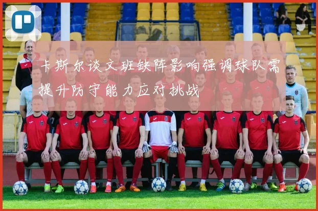 卡斯尔谈文班缺阵影响强调球队需提升防守能力应对挑战