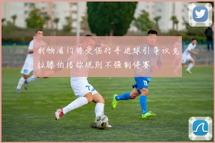 利物浦门将受伤对手进球引争议克拉滕伯格称规则不强制停赛