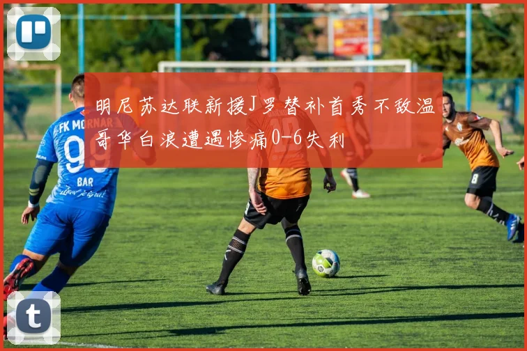 明尼苏达联新援J罗替补首秀不敌温哥华白浪遭遇惨痛0-6失利