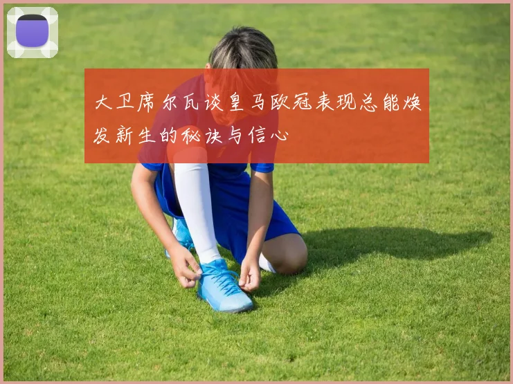 大卫席尔瓦谈皇马欧冠表现总能焕发新生的秘诀与信心