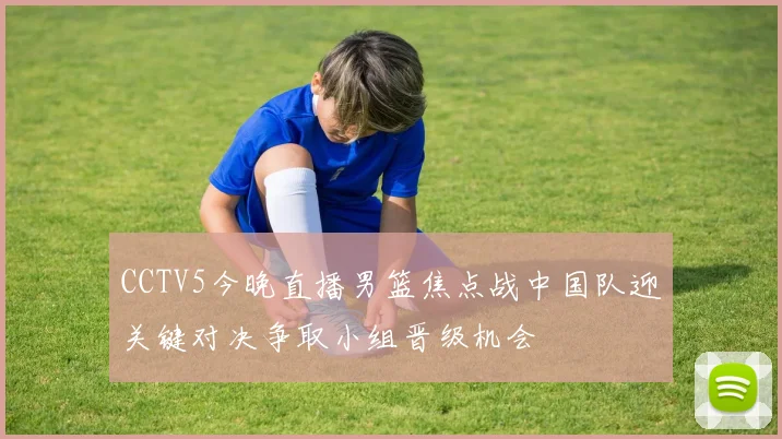 CCTV5今晚直播男篮焦点战中国队迎关键对决争取小组晋级机会