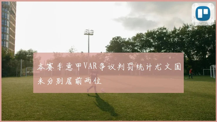本赛季意甲VAR争议判罚统计尤文国米分别居前两位